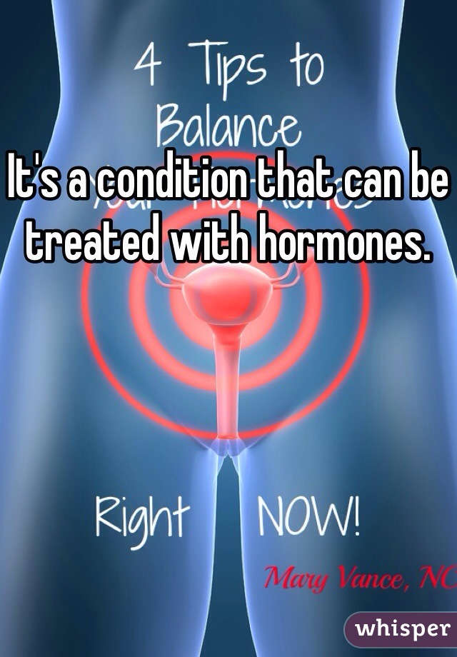 It's a condition that can be treated with hormones. 