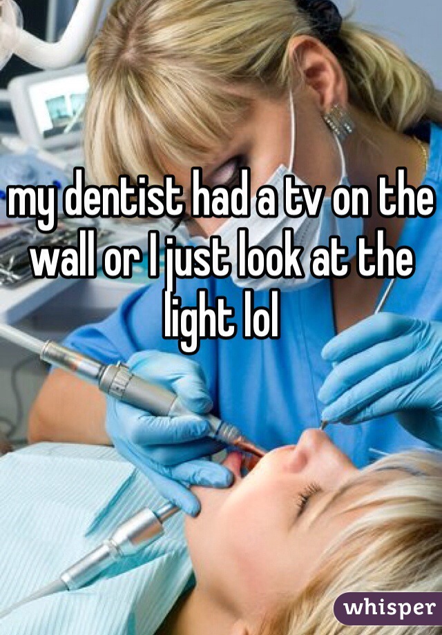 my dentist had a tv on the wall or I just look at the light lol