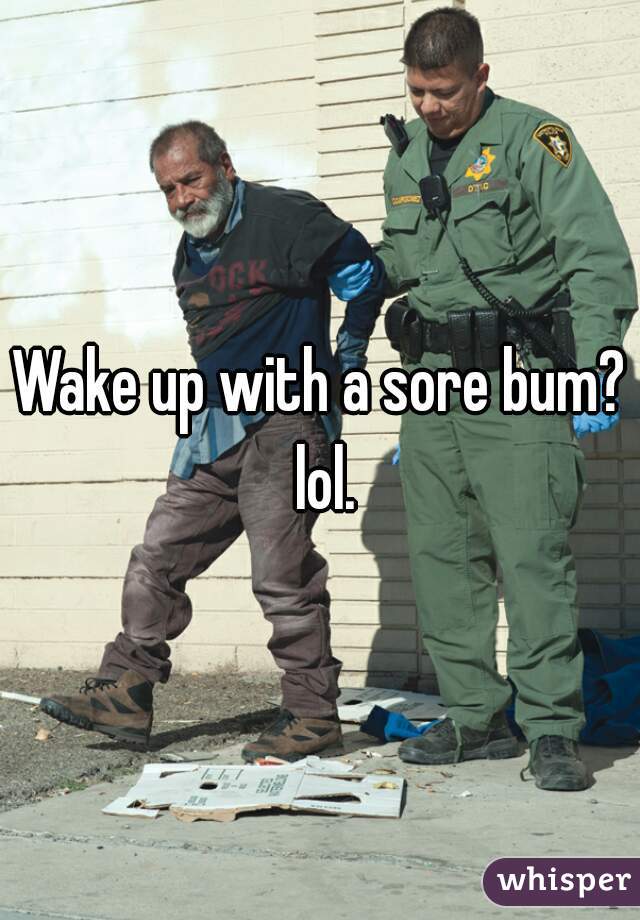 Wake up with a sore bum? lol.