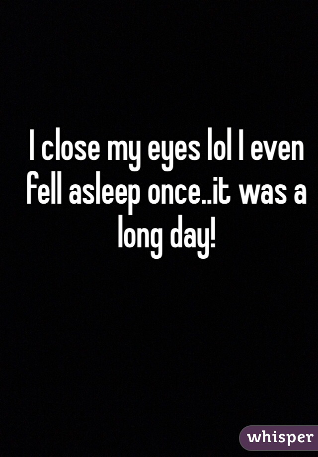 I close my eyes lol I even fell asleep once..it was a long day!