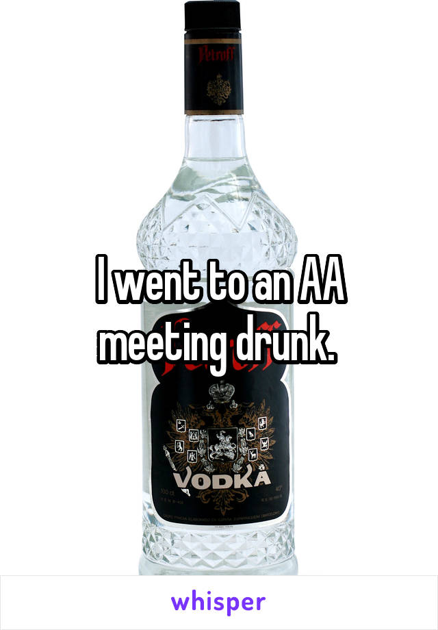 I went to an AA meeting drunk. 