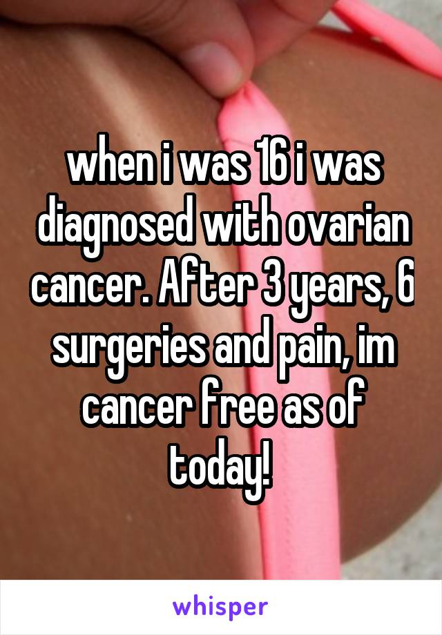 when i was 16 i was diagnosed with ovarian cancer. After 3 years, 6 surgeries and pain, im cancer free as of today! 
