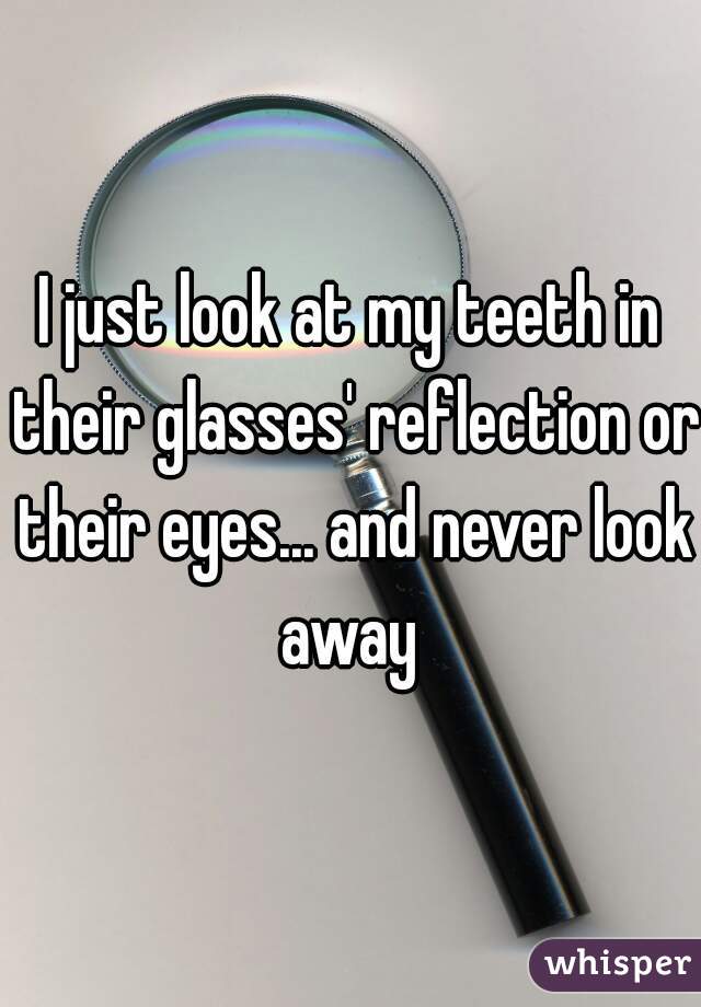 I just look at my teeth in their glasses' reflection or their eyes... and never look away 