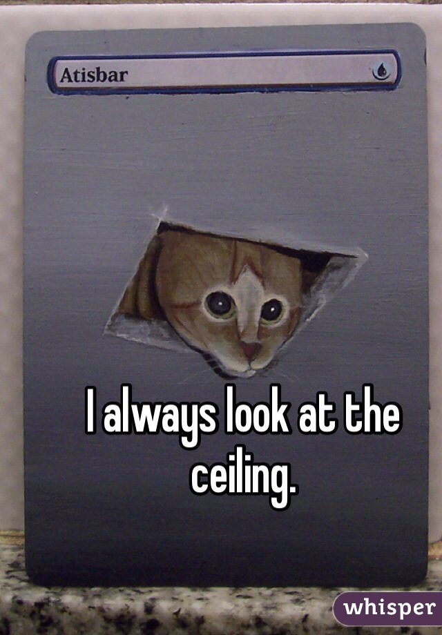 I always look at the ceiling.