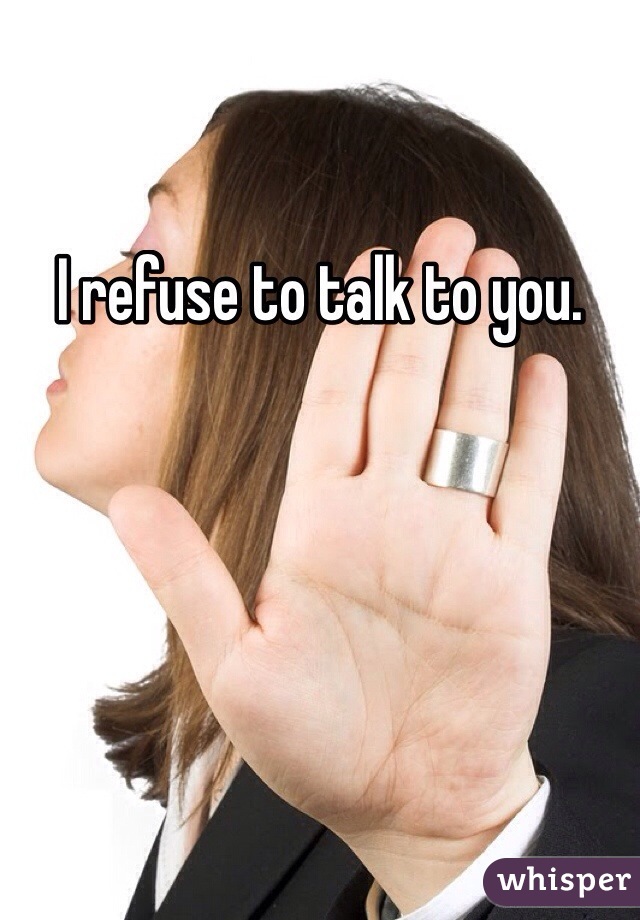 I refuse to talk to you.