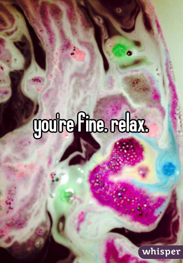 you're fine. relax.