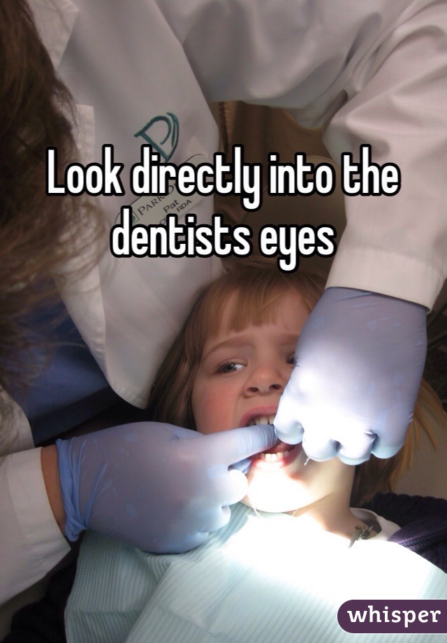 Look directly into the dentists eyes