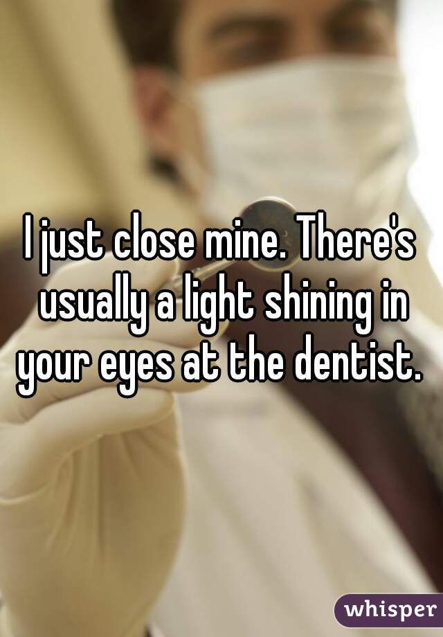 I just close mine. There's usually a light shining in your eyes at the dentist. 