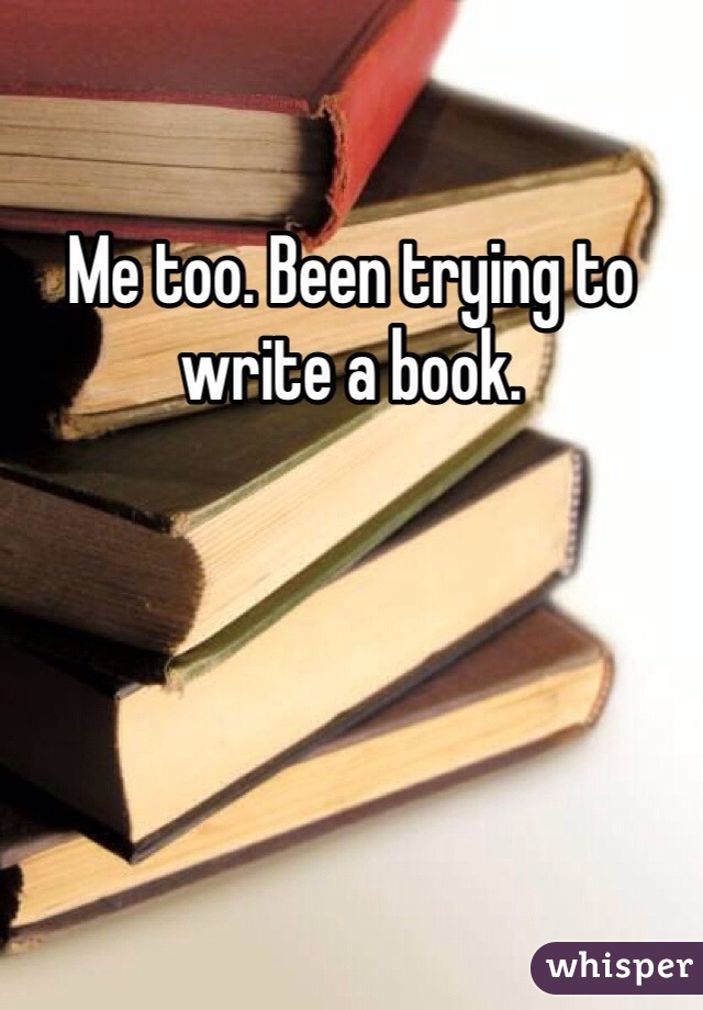 Me too. Been trying to write a book. 