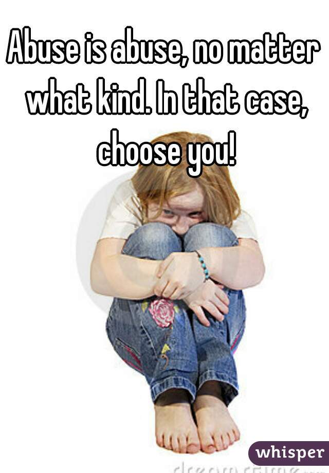 Abuse is abuse, no matter what kind. In that case, choose you!