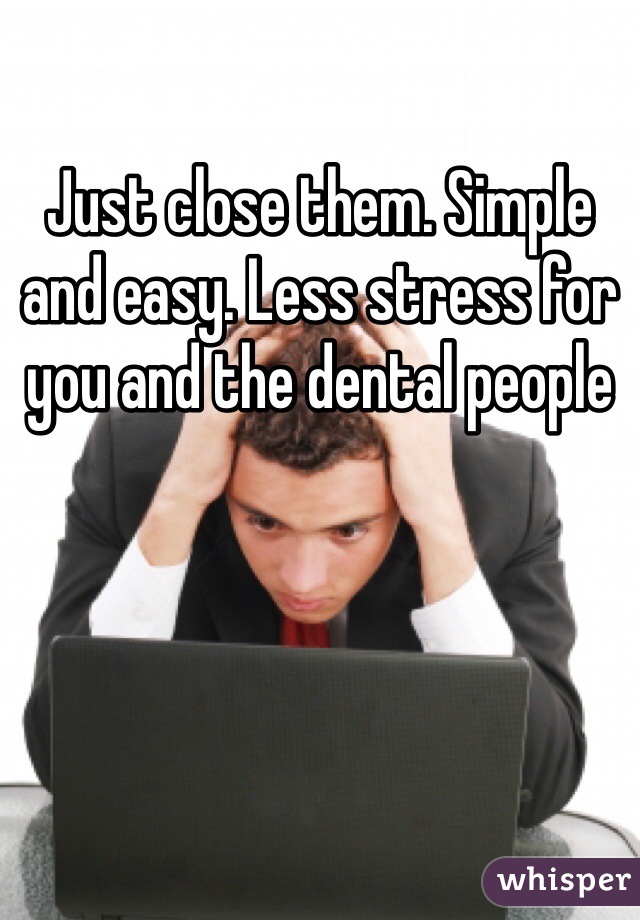 Just close them. Simple and easy. Less stress for you and the dental people