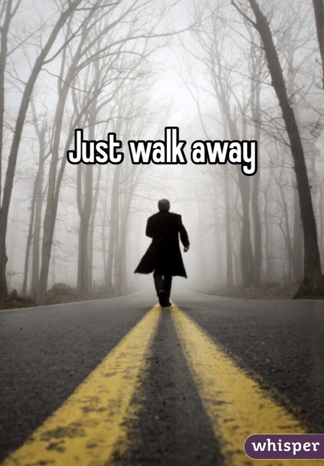 Just walk away