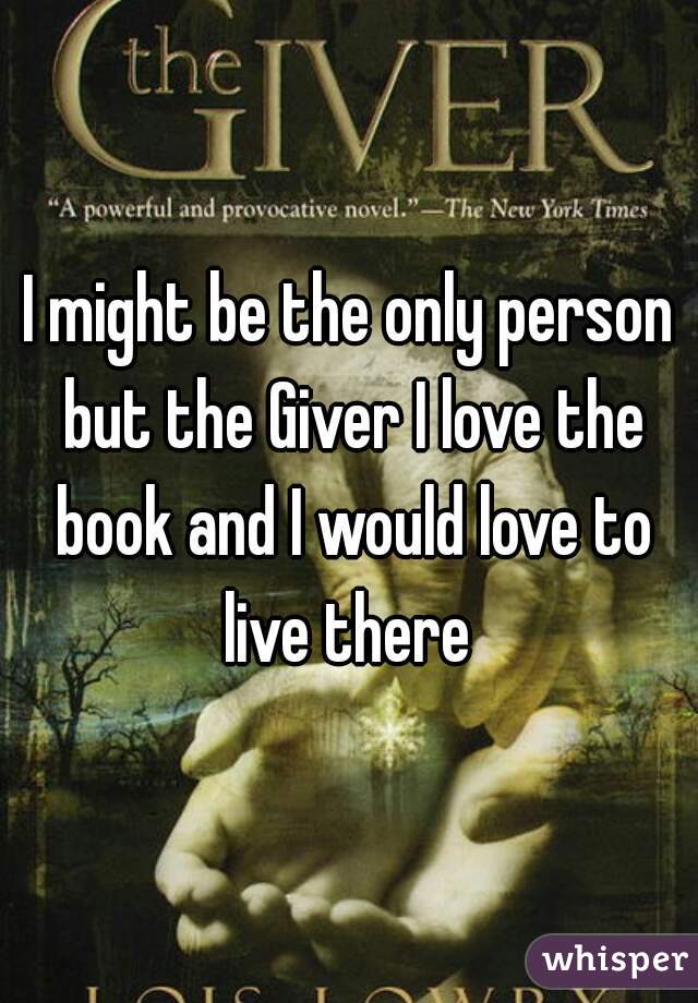 I might be the only person but the Giver I love the book and I would love to live there 