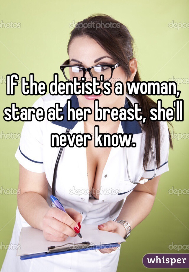 If the dentist's a woman, stare at her breast, she'll never know. 