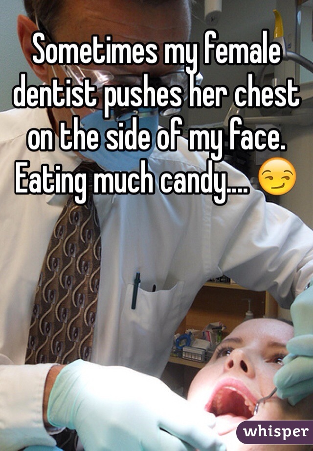 Sometimes my female dentist pushes her chest on the side of my face. Eating much candy.... 😏