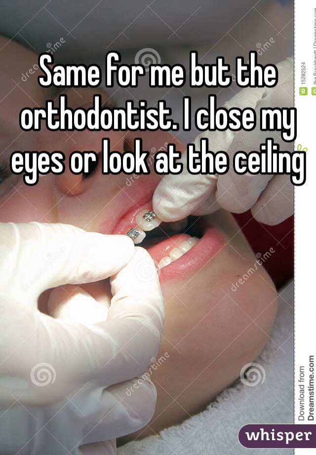 Same for me but the orthodontist. I close my eyes or look at the ceiling 