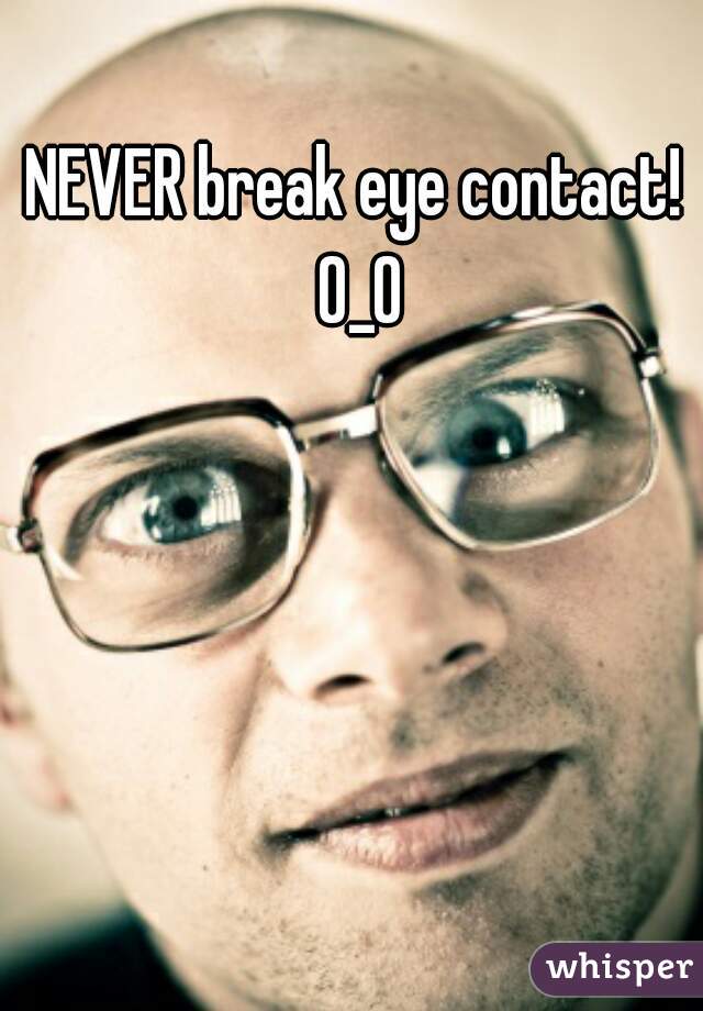 NEVER break eye contact! O_O