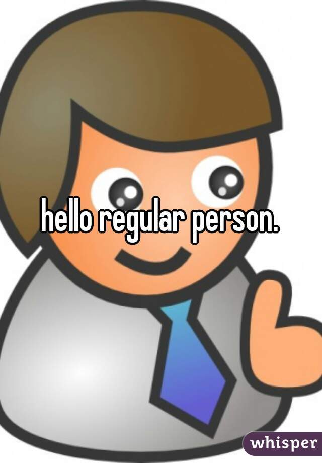 hello regular person.