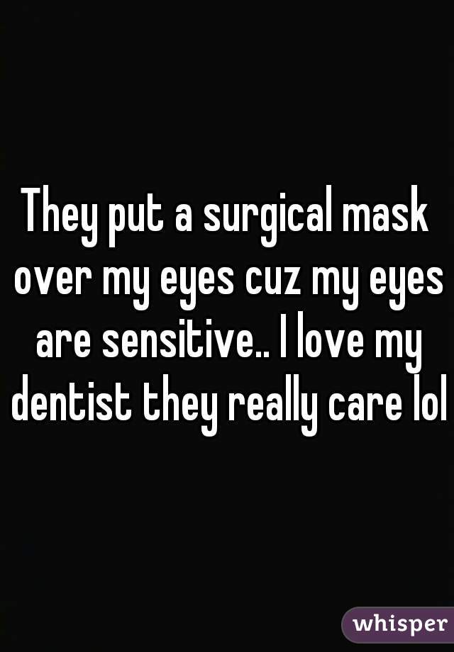 They put a surgical mask over my eyes cuz my eyes are sensitive.. I love my dentist they really care lol
