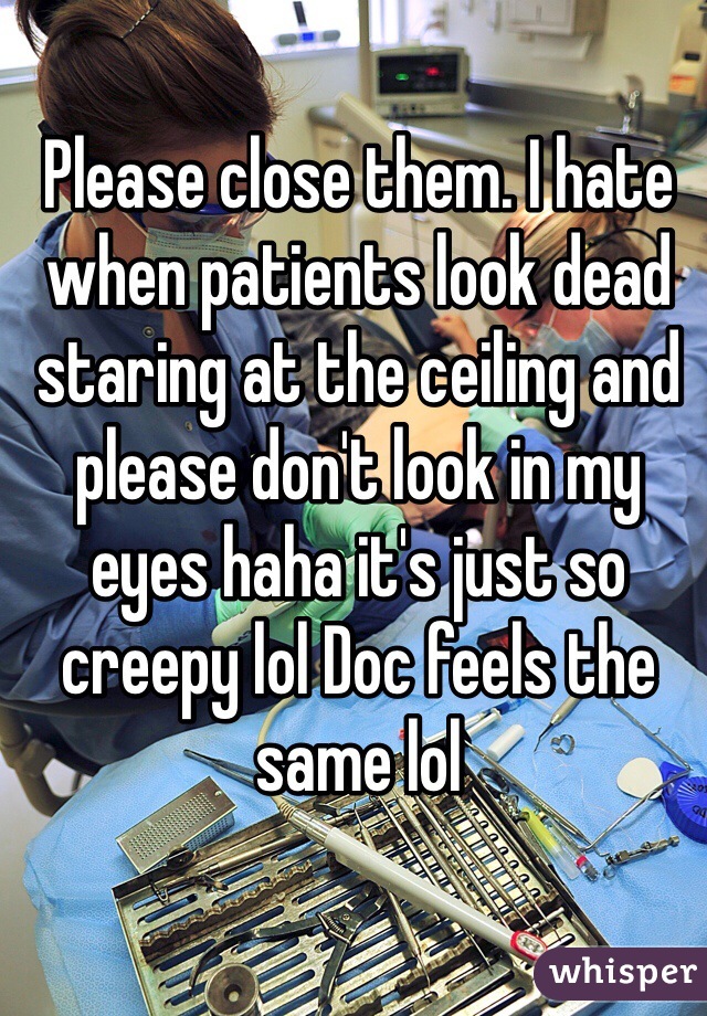 Please close them. I hate when patients look dead staring at the ceiling and please don't look in my eyes haha it's just so creepy lol Doc feels the same lol 