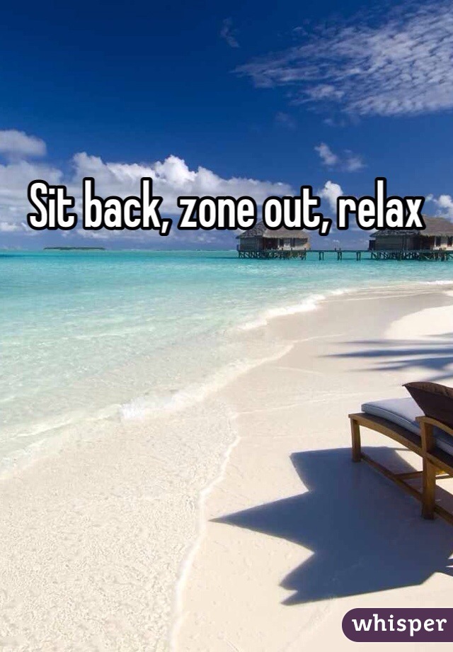 Sit back, zone out, relax