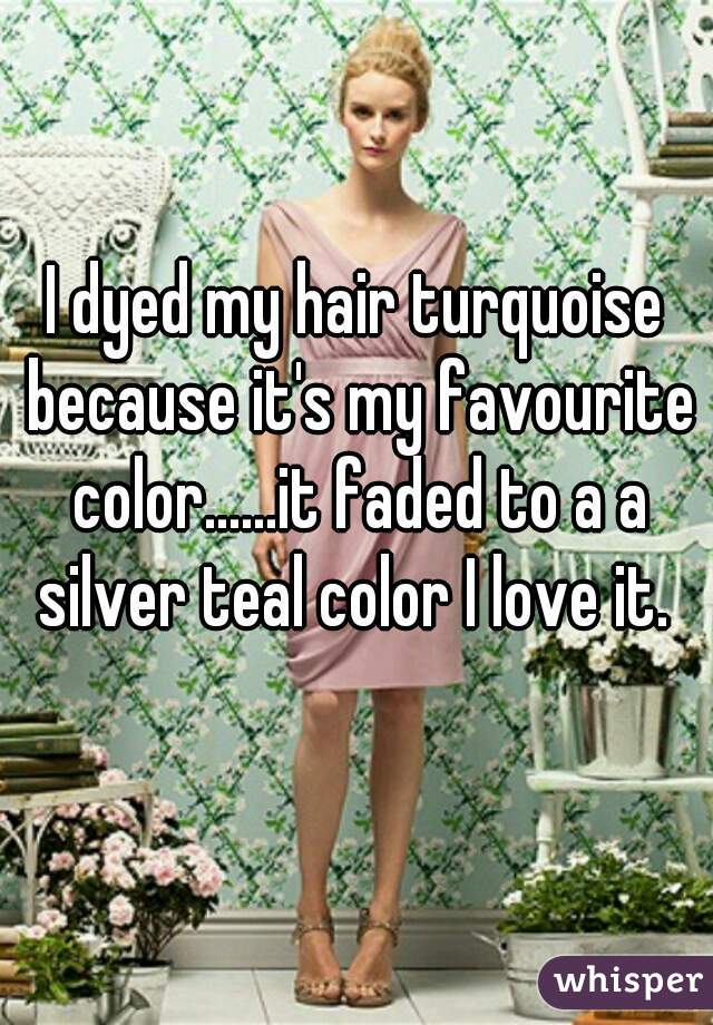 I dyed my hair turquoise because it's my favourite color......it faded to a a silver teal color I love it. 