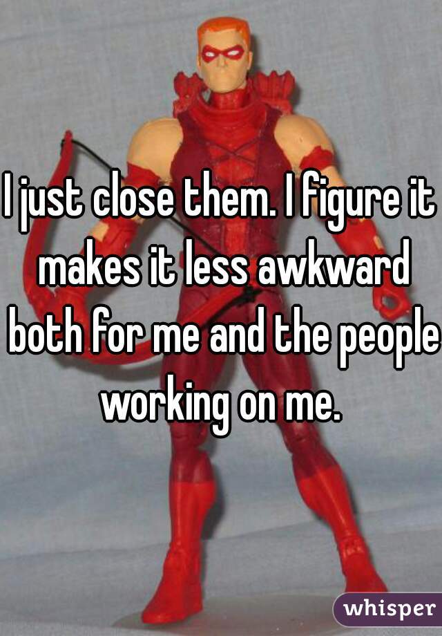 I just close them. I figure it makes it less awkward both for me and the people working on me. 