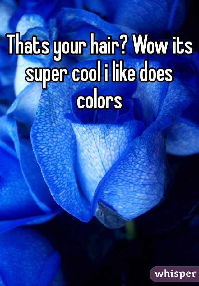 Thats your hair? Wow its super cool i like does colors