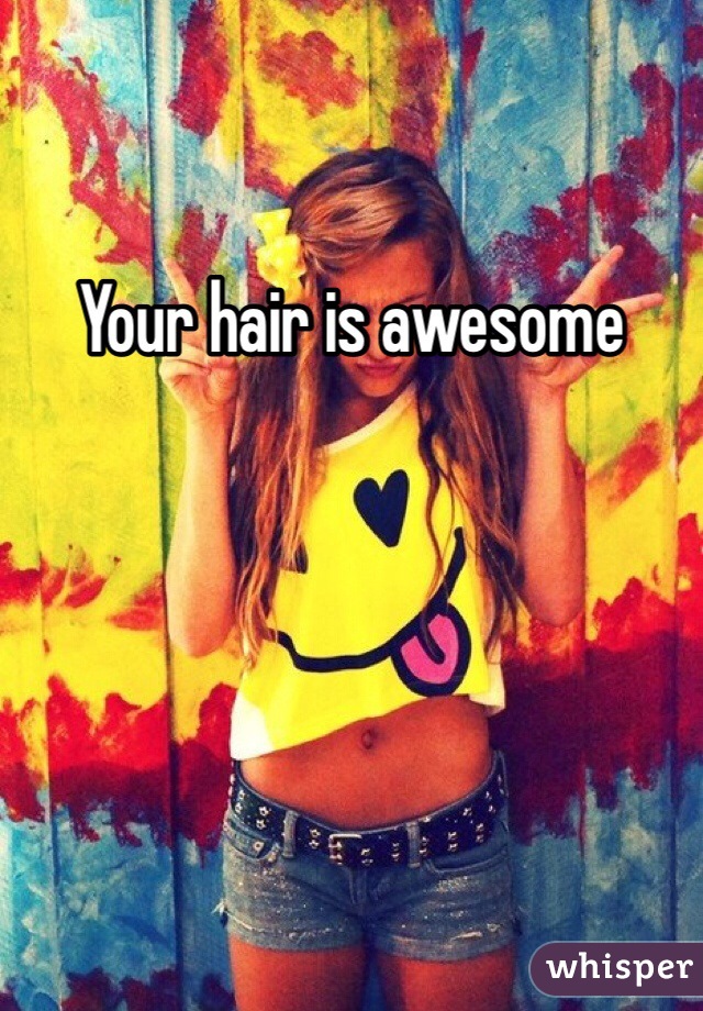 Your hair is awesome