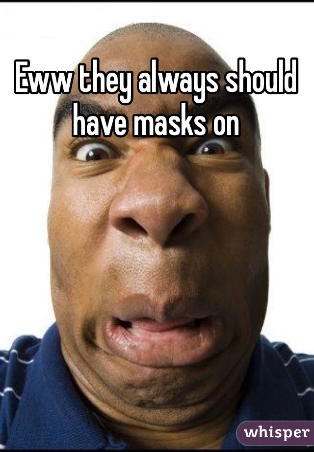 Eww they always should have masks on