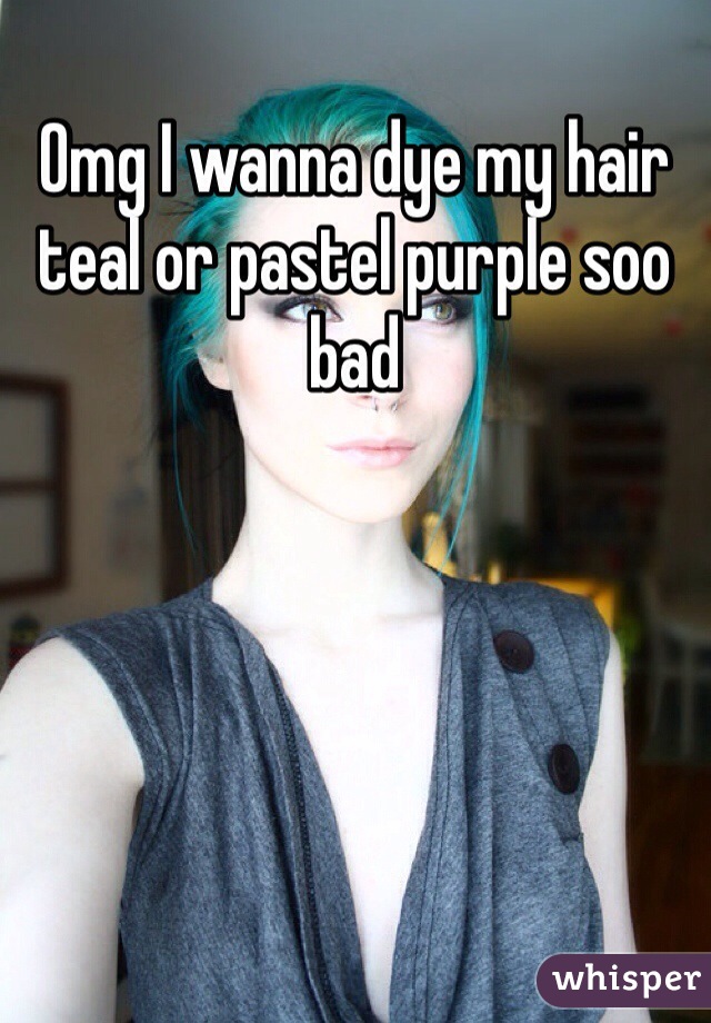 Omg I wanna dye my hair teal or pastel purple soo bad