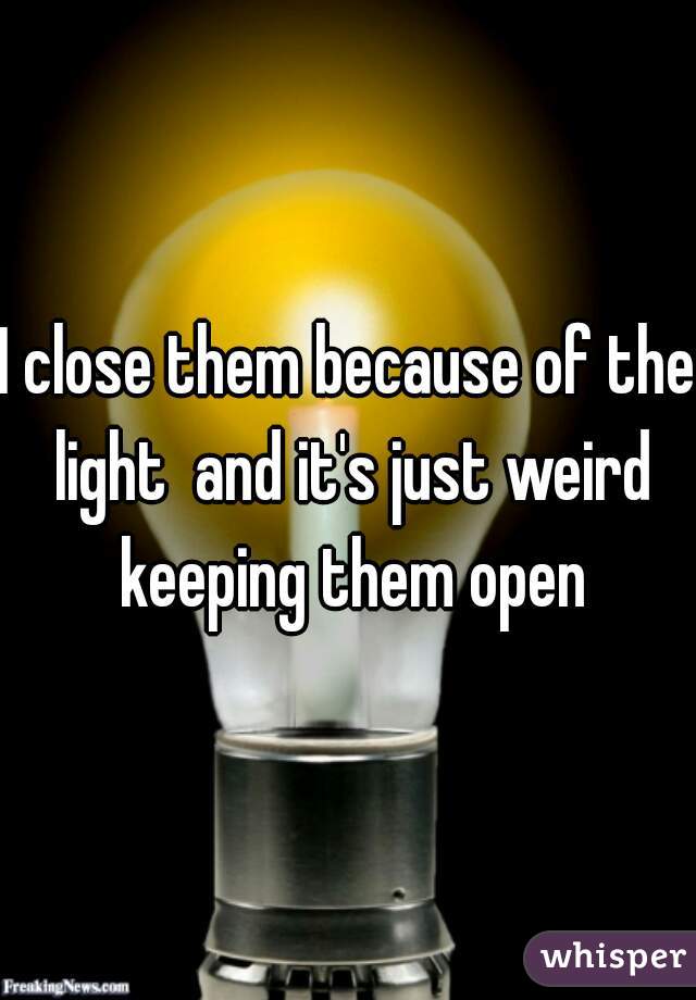 I close them because of the light  and it's just weird keeping them open