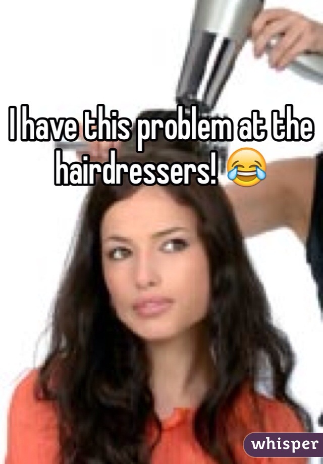 I have this problem at the hairdressers! 😂
