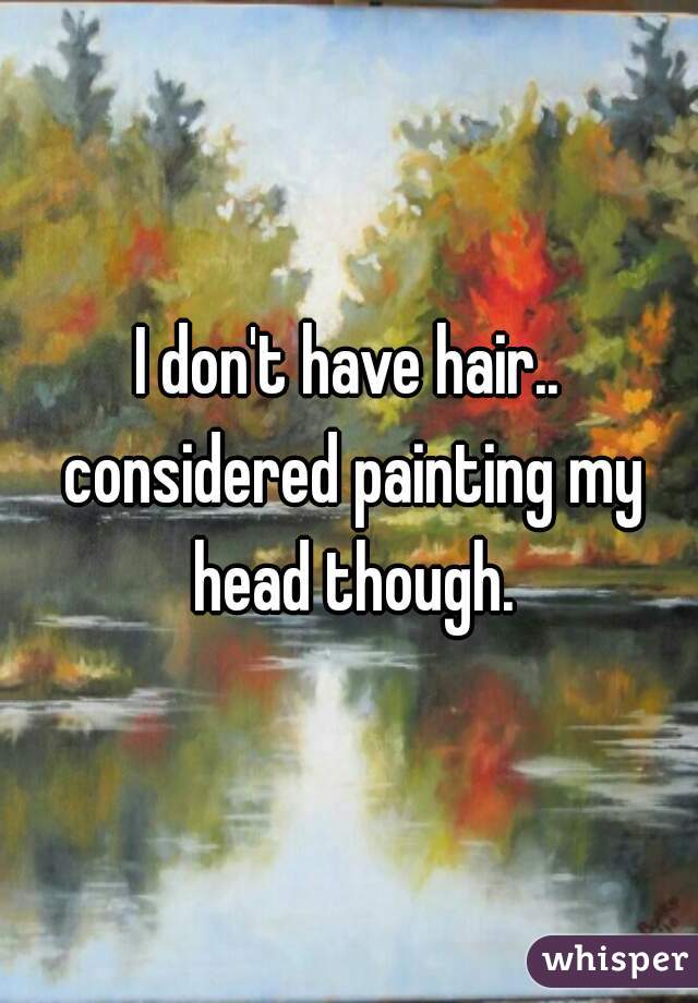 I don't have hair.. considered painting my head though.