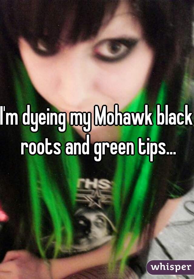 I'm dyeing my Mohawk black roots and green tips...