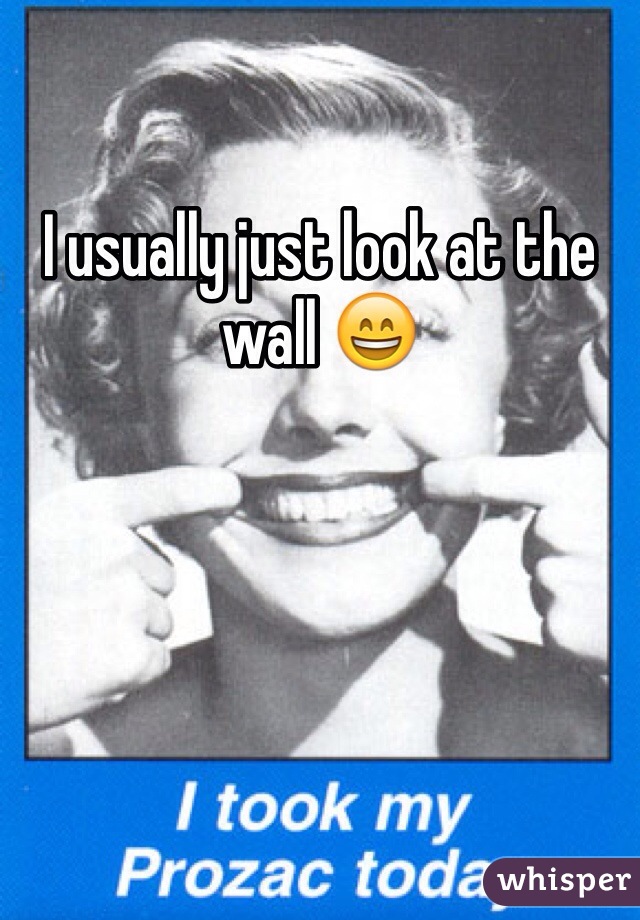 I usually just look at the wall 😄 