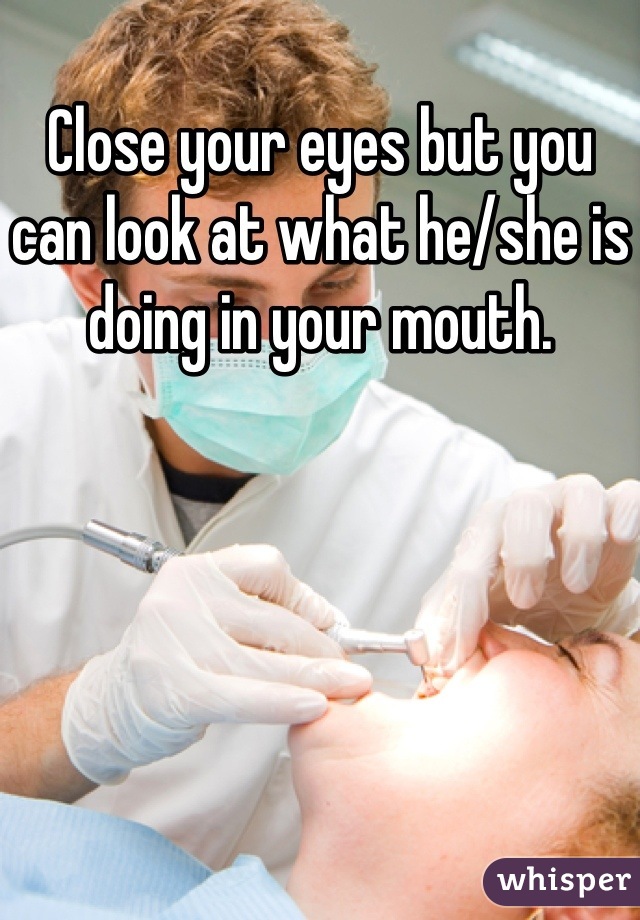 Close your eyes but you can look at what he/she is doing in your mouth.