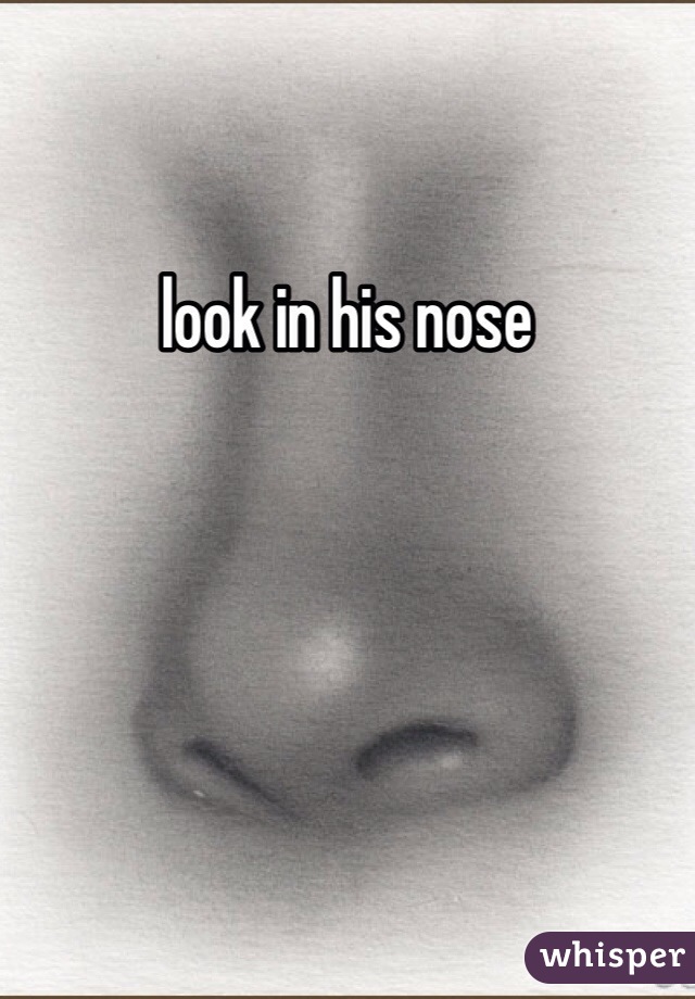 look in his nose
