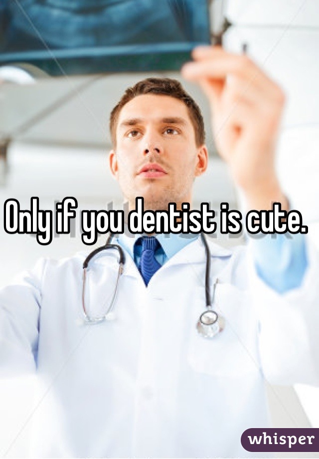 Only if you dentist is cute. 