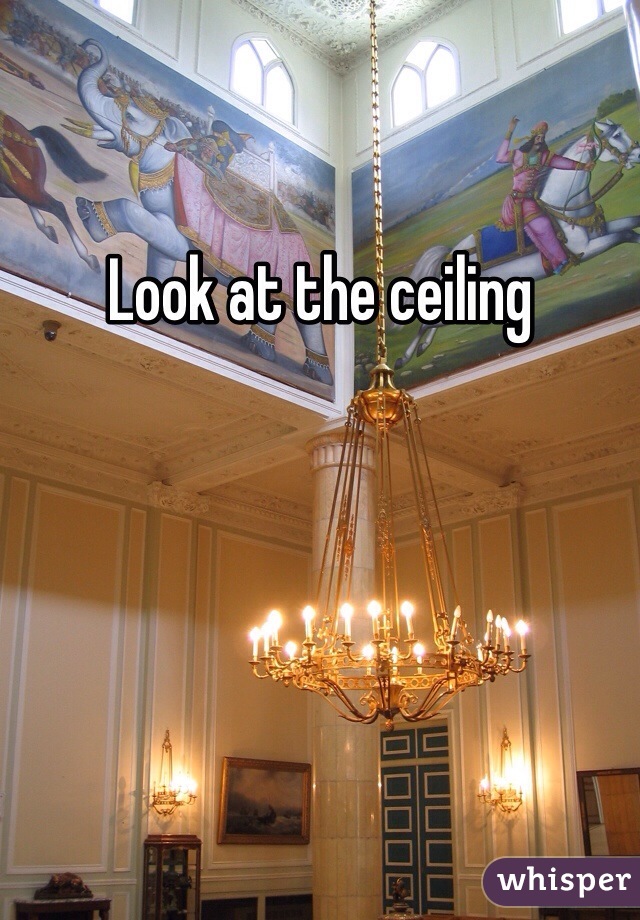 Look at the ceiling