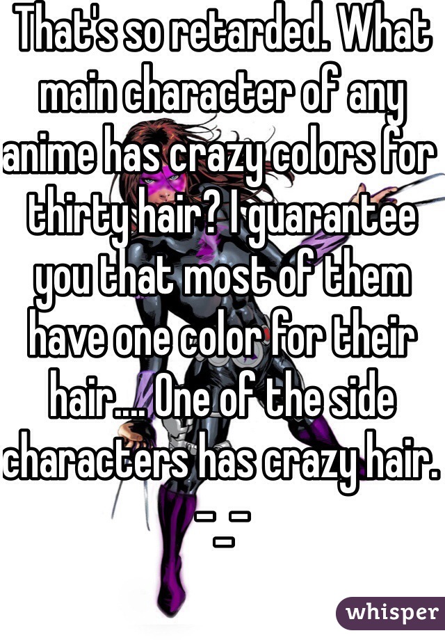 That's so retarded. What main character of any anime has crazy colors for thirty hair? I guarantee you that most of them have one color for their hair.... One of the side  characters has crazy hair. -_- 