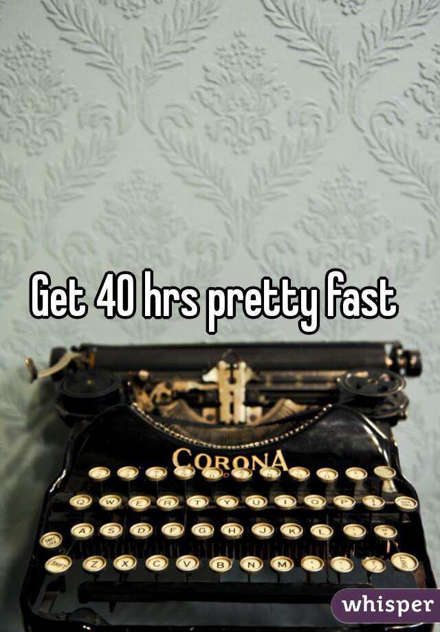 Get 40 hrs pretty fast 