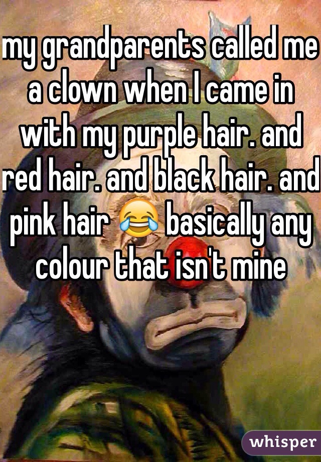 my grandparents called me a clown when I came in with my purple hair. and red hair. and black hair. and pink hair 😂 basically any colour that isn't mine