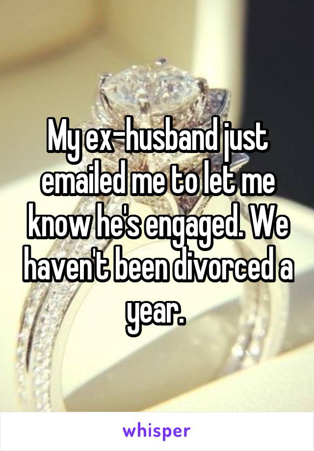 My ex-husband just emailed me to let me know he's engaged. We haven't been divorced a year. 