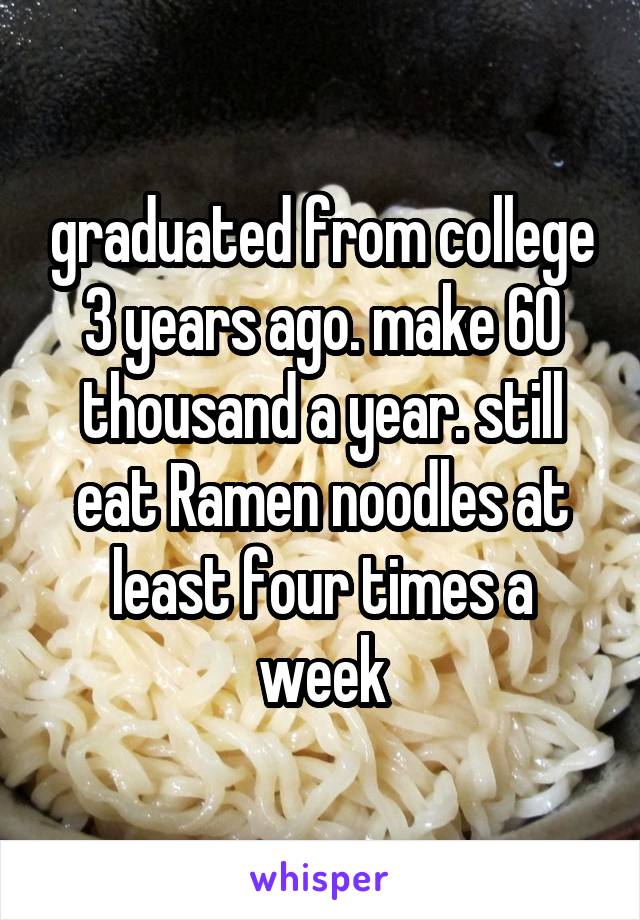 graduated from college 3 years ago. make 60 thousand a year. still eat Ramen noodles at least four times a week