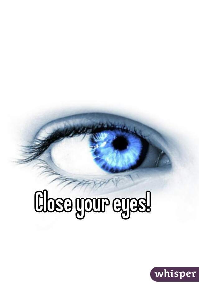 Close your eyes!