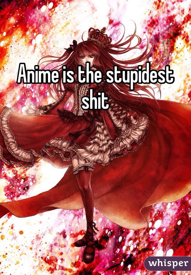 Anime is the stupidest shit