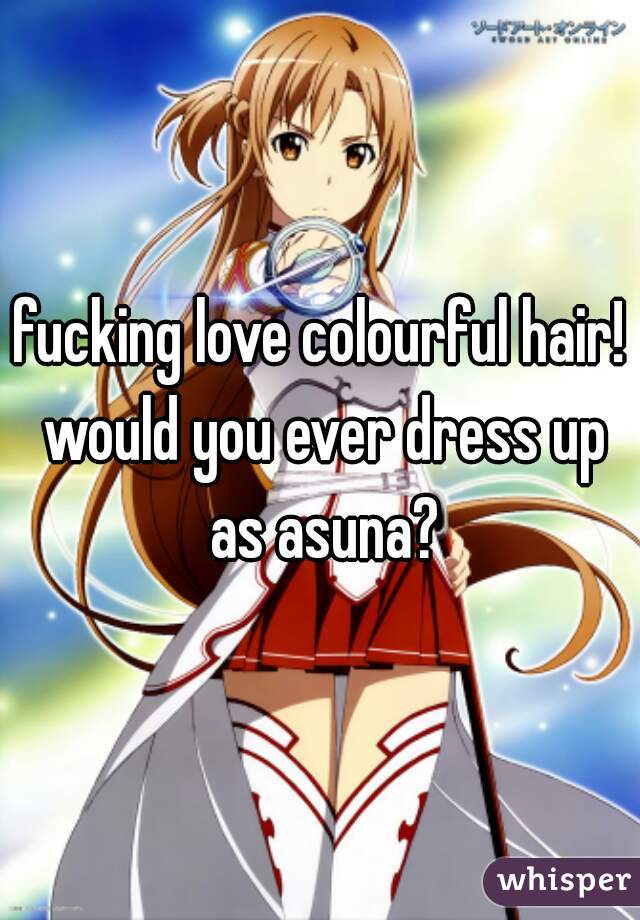 fucking love colourful hair! would you ever dress up as asuna?