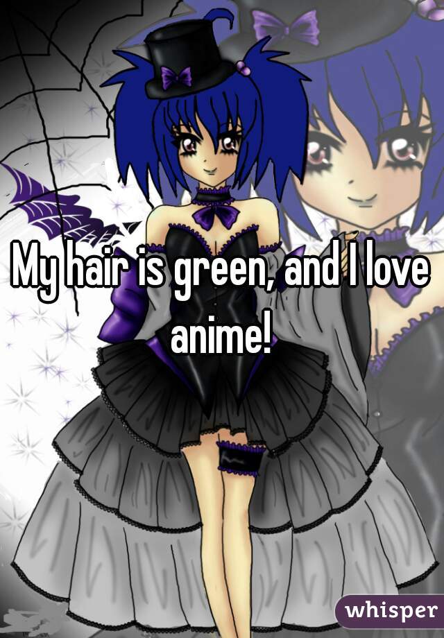 My hair is green, and I love anime! 