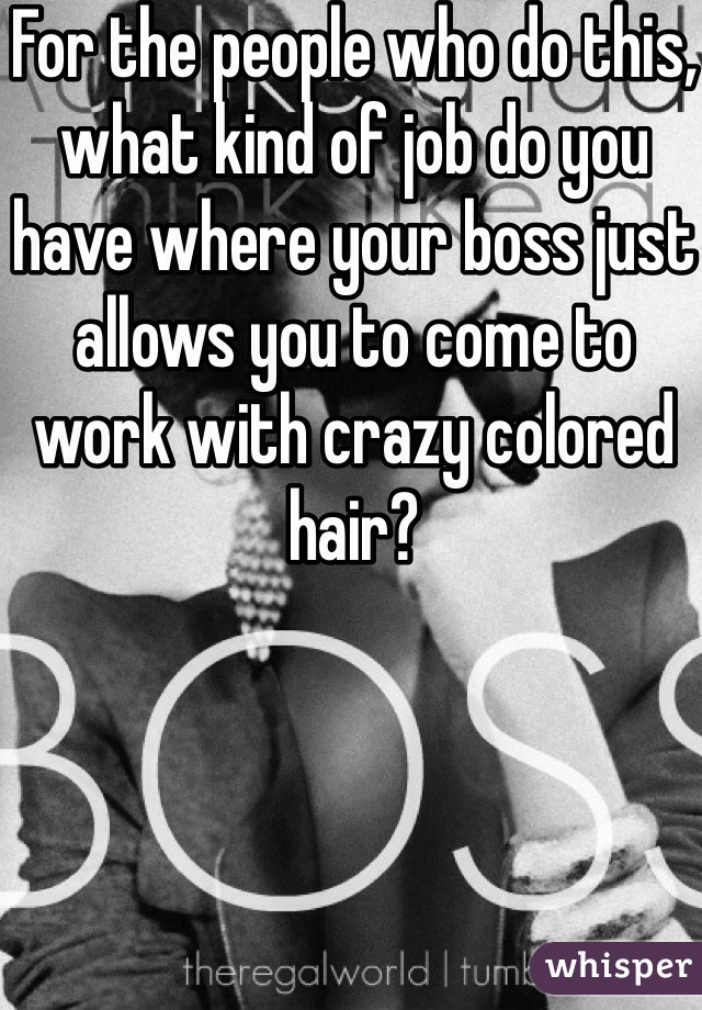 For the people who do this, what kind of job do you have where your boss just allows you to come to work with crazy colored hair? 